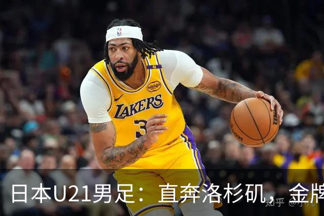 日本U21男足：直奔洛杉矶，金牌梦想不怕困难！